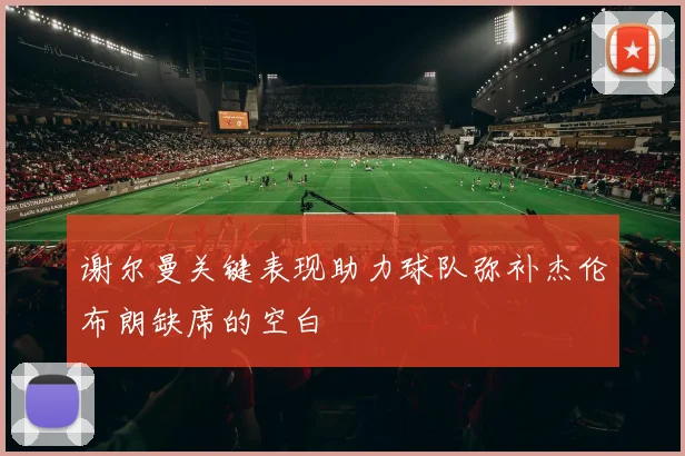 谢尔曼关键表现助力球队弥补杰伦布朗缺席的空白