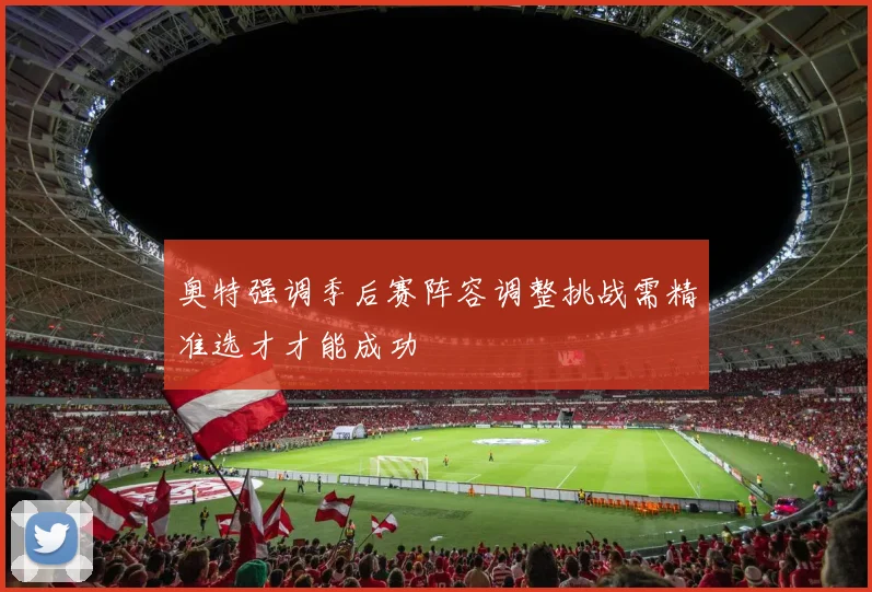 奥特强调季后赛阵容调整挑战需精准选才才能成功
