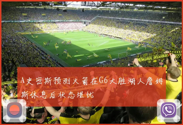 A史密斯预测火箭在G6大胜湖人詹姆斯休息后状态堪忧