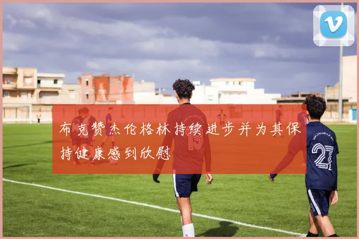 布克赞杰伦格林持续进步并为其保持健康感到欣慰