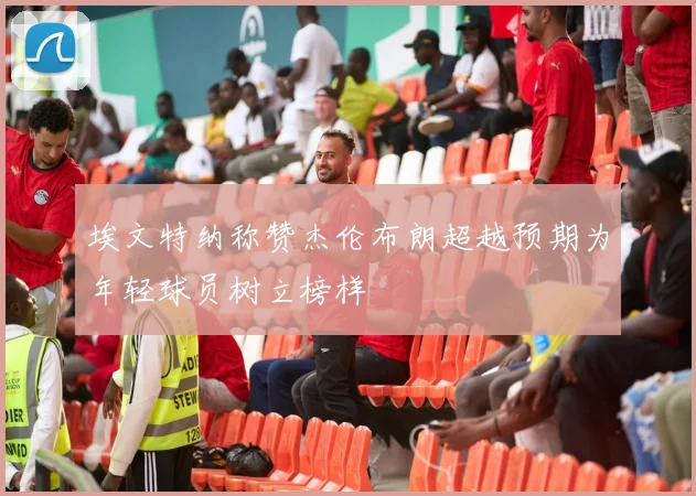 埃文特纳称赞杰伦布朗超越预期为年轻球员树立榜样